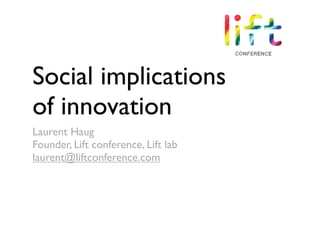 Social implications
of innovation
Laurent Haug
Founder, Lift conference, Lift lab
laurent@liftconference.com
 