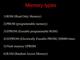 Memory types
1)ROM (Read Only Memory)
2)PROM (programmable memory)
3)EPROM (Erasable programmable ROM)
4)EEPROM (Electrically Erasable PROM) 500000 times
5)Flash memory EPROM
6)RAM (Random Access Memory)
 