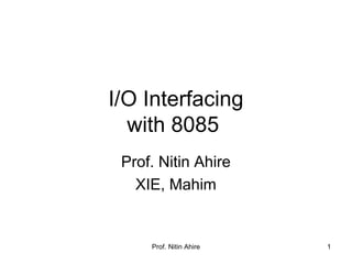 Prof. Nitin Ahire 1
I/O Interfacing
with 8085
Prof. Nitin Ahire
XIE, Mahim
 