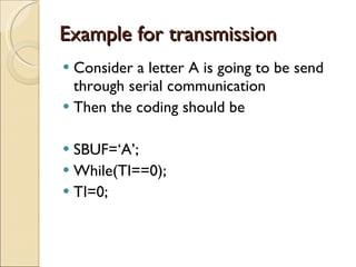 Example for transmission Consider a letter A is going to be send through serial communication Then the coding should be SBUF=‘A’; While(TI==0); TI=0; 