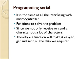 Programming serial It is the same as all the interfacing with microcontroller Functions to solve the problem Since we not only receive or send a character but a lot of characters. Therefore a function will make it easy to get and send all the data we required. 