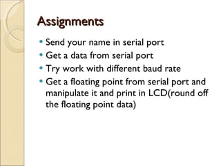 Assignments  Send your name in serial port Get a data from serial port Try work with different baud rate Get a floating point from serial port and manipulate it and print in LCD(round off the floating point data) 