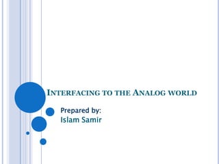 INTERFACING TO THE ANALOG WORLD
Prepared by:

Islam Samir

 