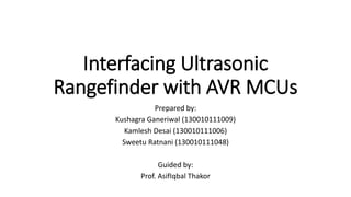 Interfacing Ultrasonic
Rangefinder with AVR MCUs
Prepared by:
Kushagra Ganeriwal (130010111009)
Kamlesh Desai (130010111006)
Sweetu Ratnani (130010111048)
Guided by:
Prof. AsifIqbal Thakor
 