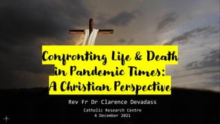 Confronting Life & Death
in Pandemic Times:
A Christian Perspective
Rev Fr Dr Clarence Devadass
Catholic Research Centre
4 December 2021
 