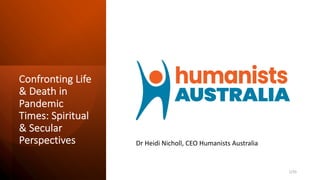 Confronting Life
& Death in
Pandemic
Times: Spiritual
& Secular
Perspectives Dr Heidi Nicholl, CEO Humanists Australia
1/33
 