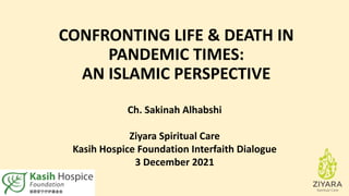 CONFRONTING LIFE & DEATH IN
PANDEMIC TIMES:
AN ISLAMIC PERSPECTIVE
Ch. Sakinah Alhabshi
Ziyara Spiritual Care
Kasih Hospice Foundation Interfaith Dialogue
3 December 2021
 