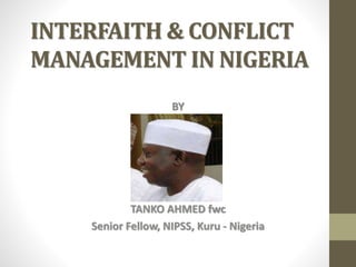 INTERFAITH & CONFLICT 
MANAGEMENT IN NIGERIA 
BY 
TANKO AHMED fwc 
Senior Fellow, NIPSS, Kuru - Nigeria 
 