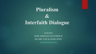 Pluralism
&
Interfaith Dialogue
I.SAUJAN
TEMP. ASSISTANT LECTURER IN
ISLAMIC LAW & LEGISLATION
savjaniqbal@seu.ac.lk
 