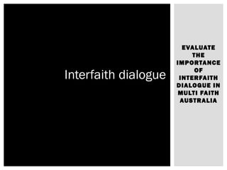 EVALUATE
THE
IMPORTANCE
OF
INTERFAITH
DIALOGUE IN
MULTI FAITH
AUSTRALIA
Interfaith dialogue
 