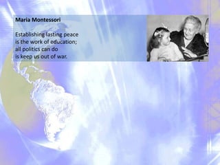 Maria Montessori
Establishing lasting peace
is the work of education;
all politics can do
is keep us out of war.

 