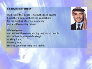 King Hussein of Jordan

We believe that peace is not just signed papers,
but rather a contract between generations
for the...