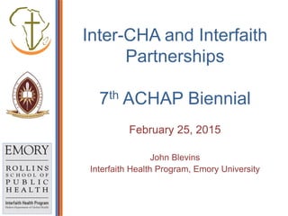 Inter-CHA and Interfaith
Partnerships
7th ACHAP Biennial
February 25, 2015
John Blevins
Interfaith Health Program, Emory University
 
