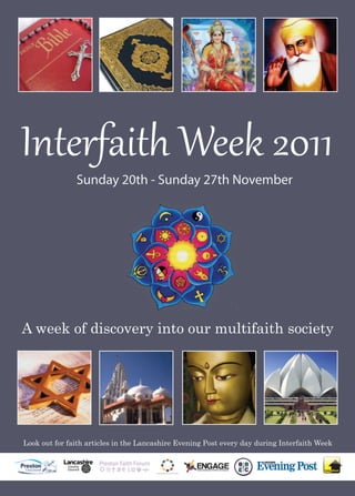 Interfaith Week 2011
               Sunday 20th - Sunday 27th November




A week of discovery into our multifaith society




Look out for faith articles in the Lancashire Evening Post every day during Interfaith Week
 