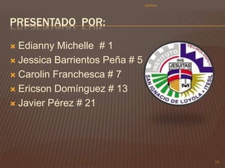 PRESENTADO POR: 
 Edianny Michelle # 1 
 Jessica Barrientos Peña # 5 
 Carolin Franchesca # 7 
 Ericson Domínguez # 13 
 Javier Pérez # 21 
12 
ericson 
