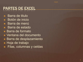 PARTES DE EXCEL 
 Barra de titulo 
 Botón de inicio 
 Barra de menú 
 Barra de estado 
 Barra de formato 
 Ventana del documento 
 Barra de desplazamiento 
 Hoja de trabajo 
 Filas, columnas y celdas 
2 
ricson 
 
