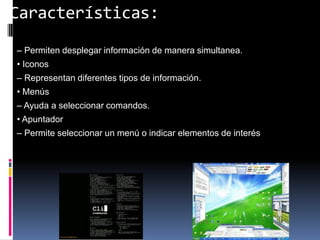 Características:• Ventanas– Permiten desplegar información de manera simultanea.• Iconos– Representan diferentes tipos de información.• Menús– Ayuda a seleccionar comandos.• Apuntador– Permite seleccionar un menú o indicar elementos de interés