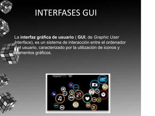 INTERFASESGUI La interfaz gráfica de usuario ( GUI, de Graphic User Interface), es un sistema de interacción entre el ordenador y el usuario, caracterizado por la utilización de iconos y elementos gráficos. 