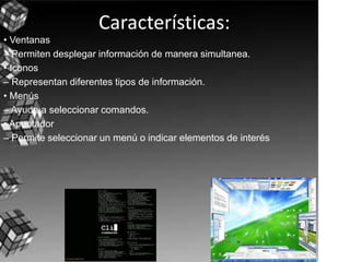 Características:• Ventanas– Permiten desplegar información de manera simultanea.• Iconos– Representan diferentes tipos de información.• Menús– Ayuda a seleccionar comandos.• Apuntador– Permite seleccionar un menú o indicar elementos de interés