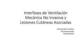 Interfases de Ventilación
Mecánica No Invasiva y
Lesiones Cutáneas Asociadas
Dionisio Marín Jiménez
R1 Anestesiología
HGUA Alicante
 