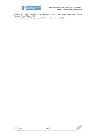 Diseño Industrial. Pere Ponsa, Toni Granollers.
Diseño y automatización industrial
Tompkins, J.A., White, J.A., Bozer, Y.A. y Tanchoco, J.M.A. “ Planeación de instalaciones”. Editorial
Thomson, Tercera Edición, 2006.
Velasco, J. “Organización de la producción”. Ediciones Pirámide, Madrid, 2007.
30/30