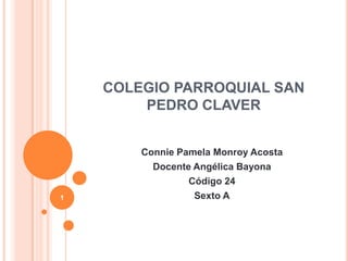 COLEGIO PARROQUIAL SAN
        PEDRO CLAVER


        Connie Pamela Monroy Acosta
          Docente Angélica Bayona
                 Código 24
1                 Sexto A
 