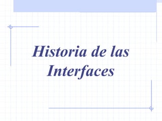 Historia de las interfaces
Historia de las
Interfaces
 