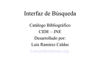 Interfaz de Búsqueda Catálogo Bibliográfico CIDE – JNE Desarrollado por: Luis Ramirez Caldas [email_address]   