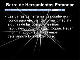 Barra de Herramientas Estándar Las barras de herramientas contienen iconos para ejecutar de forma inmediata algunas de las operaciones más habituales, como Guardar, Copiar, Pegar, Imprimir, Zoom, etc. Las iremos detallando a lo largo del curso 