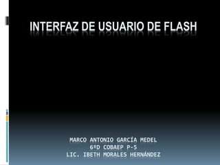 INTERFAZ DE USUARIO DE FLASH
MARCO ANTONIO GARCÍA MEDEL
6ºD COBAEP P-5
LIC. IBETH MORALES HERNÁNDEZ
 