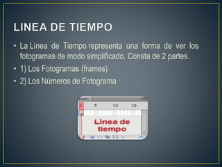 • La Línea de Tiempo representa una forma de ver los
fotogramas de modo simplificado. Consta de 2 partes.
• 1) Los Fotogramas (frames)
• 2) Los Números de Fotograma
 