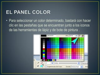• Para seleccionar un color determinado, bastará con hacer
clic en las pestañas que se encuentran junto a los iconos
de las herramientas de lápiz y de bote de pintura .
 