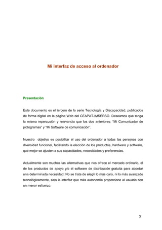 Mi interfaz de acceso al ordenador




Presentación


Este documento es el tercero de la serie Tecnología y Discapacidad, ...