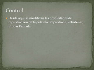  Desde aquí se modifican las propiedades de
reproducción de la película. Reproducir, Rebobinar,
Probar Película.
 