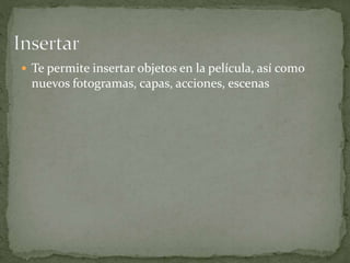  Te permite insertar objetos en la película, así como
nuevos fotogramas, capas, acciones, escenas
 
