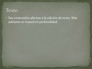  Sus contenidos afectan a la edición de texto. Más
adelante se tratará en profundidad
 