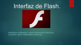 Interfaz de Flash.
PRESENTA: FERNANDO DAVID CERVANTES GONZÁLEZ
DOCENTE: IBETH HERNÁNDEZ MORALES
 