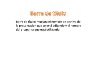 Barra de título: muestra el nombre de archivo de
la presentación que se está editando y el nombre
del programa que está utilizando.