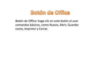 Botón de Office: haga clic en este botón al usar
comandos básicos, como Nuevo, Abrir, Guardar
como, Imprimir y Cerrar.