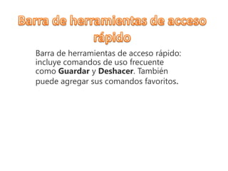 Barra de herramientas de acceso rápido:
incluye comandos de uso frecuente
como Guardar y Deshacer. También
puede agregar sus comandos favoritos.