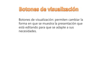 Botones de visualización: permiten cambiar la
forma en que se muestra la presentación que
está editando para que se adapte a sus
necesidades.