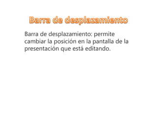 Barra de desplazamiento: permite
cambiar la posición en la pantalla de la
presentación que está editando.