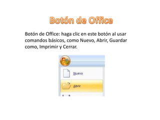 Botón de Office: haga clic en este botón al usar
comandos básicos, como Nuevo, Abrir, Guardar
como, Imprimir y Cerrar.
 