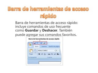 Barra de herramientas de acceso rápido:
incluye comandos de uso frecuente
como Guardar y Deshacer. También
puede agregar sus comandos favoritos.
 