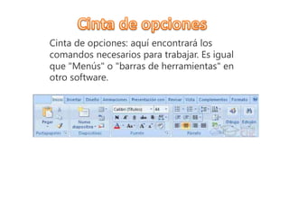 Cinta de opciones: aquí encontrará los
comandos necesarios para trabajar. Es igual
que "Menús" o "barras de herramientas" en
otro software.
 