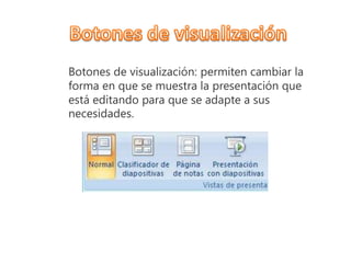 Botones de visualización: permiten cambiar la
forma en que se muestra la presentación que
está editando para que se adapte a sus
necesidades.
 