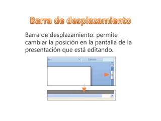 Barra de desplazamiento: permite
cambiar la posición en la pantalla de la
presentación que está editando.
 