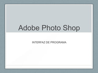 Adobe Photo Shop
INTERFAZ DE PROGRAMA

 