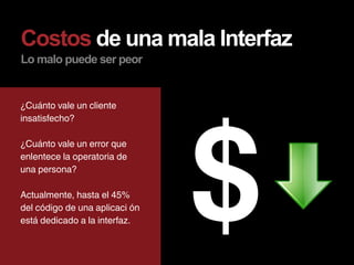 Costos de una mala Interfaz
Lo malo puede ser peor


¿Cuánto vale un cliente
insatisfecho?

¿Cuánto vale un error que
enlentece la operatoria de
una persona?

Actualmente, hasta el 45%
del código de una aplicaci ón
está dedicado a la interfaz.
 