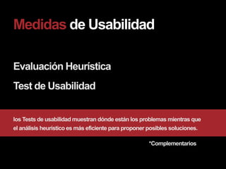 Medidas de Usabilidad

Evaluación Heurística
Test de Usabilidad


los Tests de usabilidad muestran dónde están los problemas mientras que
el análisis heurístico es más eficiente para proponer posibles soluciones.

                                                     *Complementarios
 